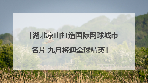 湖北京山打造国际网球城市名片 九月将迎全球精英