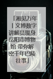 湘见万年丨文博数字讲解员现身岳阳市博物馆 带你解密千年巴陵往事