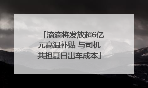 滴滴将发放超6亿元高温补贴 与司机共担夏日出车成本