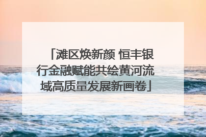 滩区焕新颜 恒丰银行金融赋能共绘黄河流域高质量发展新画卷