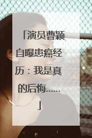 演员曹颖自曝患癌经历：我是真的后悔……