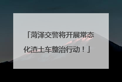 菏泽交警将开展常态化渣土车整治行动！