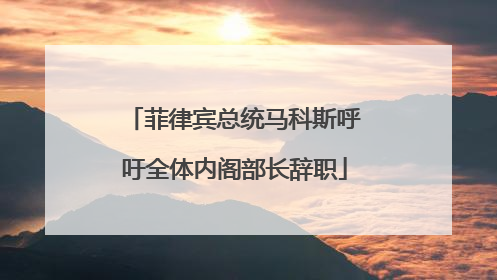 菲律宾总统马科斯呼吁全体内阁部长辞职