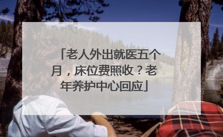 老人外出就医五个月，床位费照收？老年养护中心回应