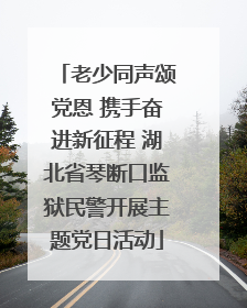 老少同声颂党恩 携手奋进新征程 湖北省琴断口监狱民警开展主题党日活动