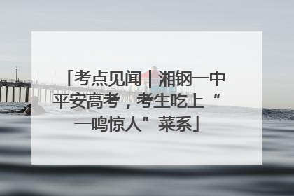 考点见闻｜湘钢一中平安高考，考生吃上“一鸣惊人”菜系