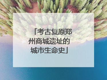 考古复原郑州商城遗址的城市生命史