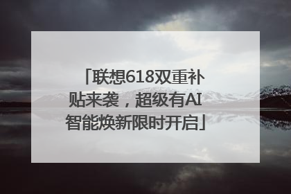 联想618双重补贴来袭，超级有AI智能焕新限时开启