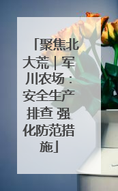 聚焦北大荒｜军川农场：安全生产排查 强化防范措施