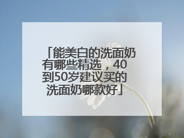 能美白的洗面奶有哪些精选，40到50岁建议买的洗面奶哪款好