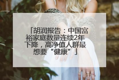 胡润报告：中国富裕家庭数量连续2年下降，高净值人群最想要“健康”