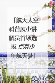 航天太空科普展小讲解员首场选拔 点亮少年航天梦