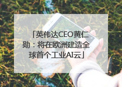 英伟达CEO黄仁勋：将在欧洲建造全球首个工业AI云