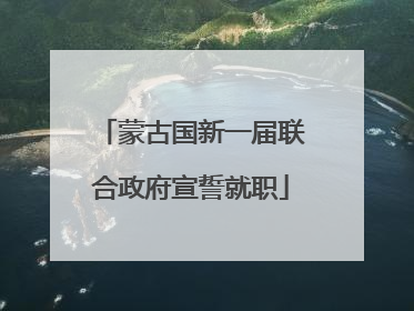 蒙古国新一届联合政府宣誓就职