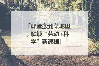 课堂搬到菜地里，解锁“劳动+科学”新课程