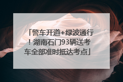 警车开道+绿波通行！湖南石门93辆送考车全部准时抵达考点