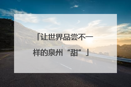 让世界品尝不一样的泉州“甜”