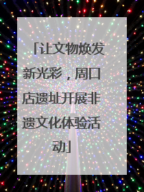 让文物焕发新光彩，周口店遗址开展非遗文化体验活动
