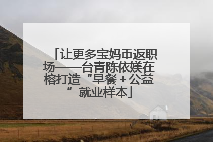 让更多宝妈重返职场——台青陈依媄在榕打造“早餐＋公益”就业样本