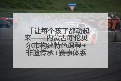 让每个孩子都动起来——内蒙古呼伦贝尔市构建特色课程+非遗传承+赛事体系校园体育生态链