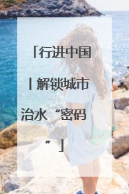 行进中国丨解锁城市治水“密码”
