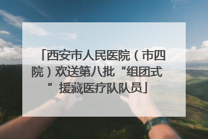 西安市人民医院（市四院）欢送第八批“组团式”援藏医疗队队员