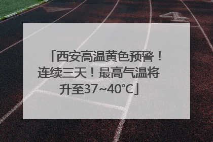 西安高温黄色预警！连续三天！最高气温将升至37~40℃
