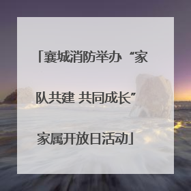 襄城消防举办“家队共建 共同成长”家属开放日活动