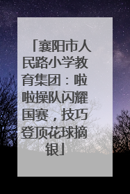 襄阳市人民路小学教育集团：啦啦操队闪耀国赛，技巧登顶花球摘银