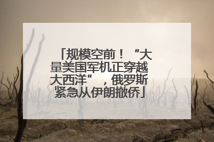 规模空前！“大量美国军机正穿越大西洋”，俄罗斯紧急从伊朗撤侨