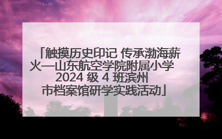 触摸历史印记 传承渤海薪火—山东航空学院附属小学 2024 级 4 班滨州 市档案馆研学实践活动