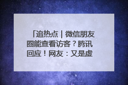 追热点｜微信朋友圈能查看访客？腾讯回应！网友：又是虚惊一场……