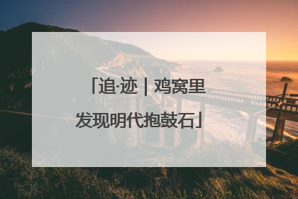 追·迹｜鸡窝里发现明代抱鼓石