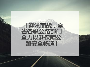 迎汛而战，全省各级公路部门全力以赴保障公路安全畅通