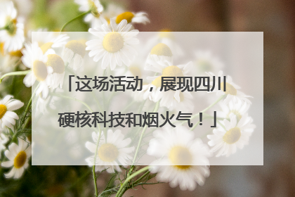 这场活动，展现四川硬核科技和烟火气！