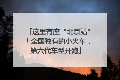 这里有座“北京站”！全国独有的小火车，第六代车型开跑