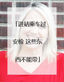进站乘车过安检 这些东西不能带