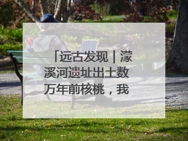 远古发现｜濛溪河遗址出土数万年前核桃，我国先民食用核桃历史大幅提前