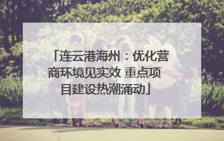 连云港海州：优化营商环境见实效 重点项目建设热潮涌动