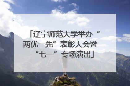 辽宁师范大学举办“两优一先”表彰大会暨“七一”专场演出
