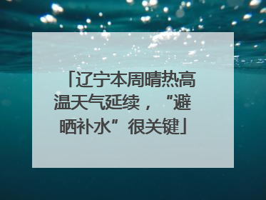 辽宁本周晴热高温天气延续，“避晒补水”很关键