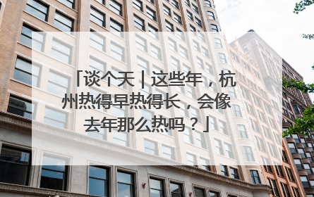 谈个天｜这些年，杭州热得早热得长，会像去年那么热吗？