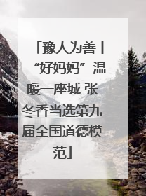 豫人为善丨“好妈妈”温暖一座城 张冬香当选第九届全国道德模范