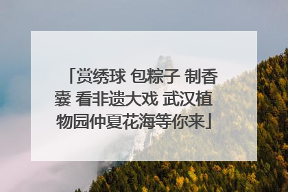 赏绣球 包粽子 制香囊 看非遗大戏 武汉植物园仲夏花海等你来