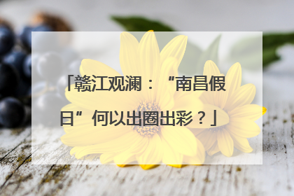 赣江观澜：“南昌假日”何以出圈出彩？