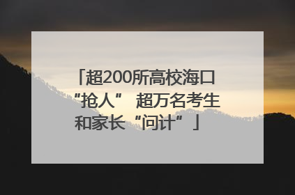 超200所高校海口“抢人” 超万名考生和家长“问计”