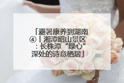 避暑康养到湖南④丨湘潭昭山景区：长株潭“绿心”深处的诗意栖居