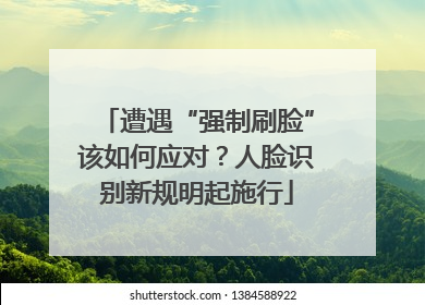 遭遇“强制刷脸”该如何应对？人脸识别新规明起施行