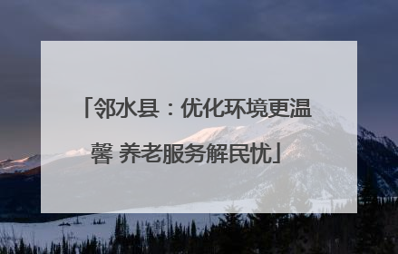 邻水县：优化环境更温馨 养老服务解民忧