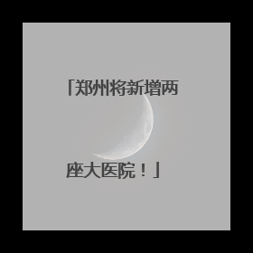 郑州将新增两座大医院！